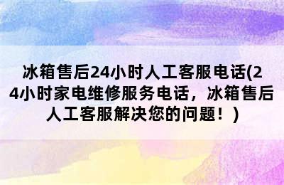 冰箱售后24小时人工客服电话(24小时家电维修服务电话，冰箱售后人工客服解决您的问题！)