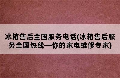 冰箱售后全国服务电话(冰箱售后服务全国热线—你的家电维修专家)