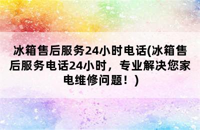 冰箱售后服务24小时电话(冰箱售后服务电话24小时，专业解决您家电维修问题！)