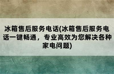 冰箱售后服务电话(冰箱售后服务电话一键畅通，专业高效为您解决各种家电问题)