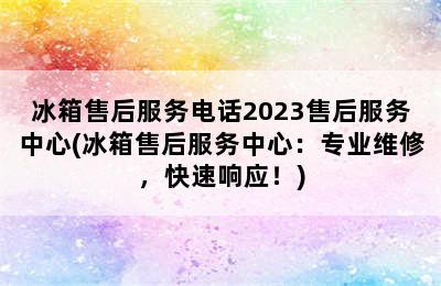 冰箱售后服务电话2023售后服务中心(冰箱售后服务中心：专业维修，快速响应！)