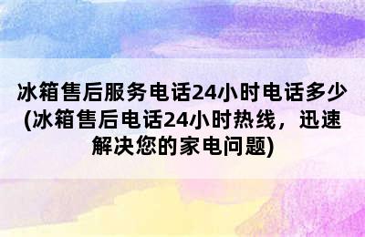 冰箱售后服务电话24小时电话多少(冰箱售后电话24小时热线，迅速解决您的家电问题)