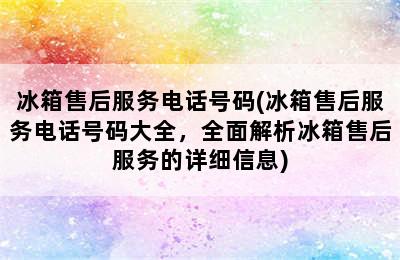 冰箱售后服务电话号码(冰箱售后服务电话号码大全，全面解析冰箱售后服务的详细信息)