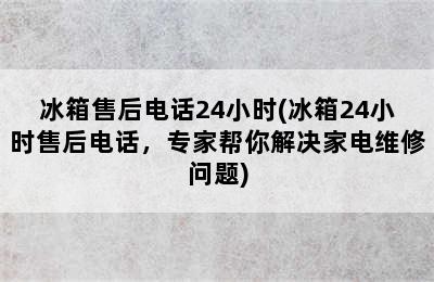 冰箱售后电话24小时(冰箱24小时售后电话，专家帮你解决家电维修问题)