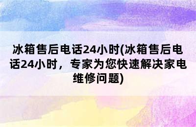 冰箱售后电话24小时(冰箱售后电话24小时，专家为您快速解决家电维修问题)