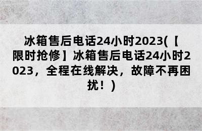 冰箱售后电话24小时2023(【限时抢修】冰箱售后电话24小时2023，全程在线解决，故障不再困扰！)