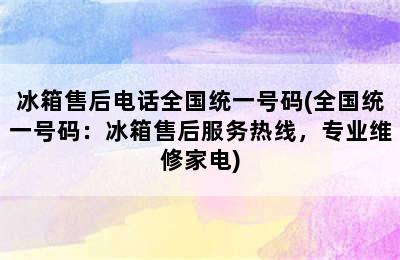 冰箱售后电话全国统一号码(全国统一号码：冰箱售后服务热线，专业维修家电)