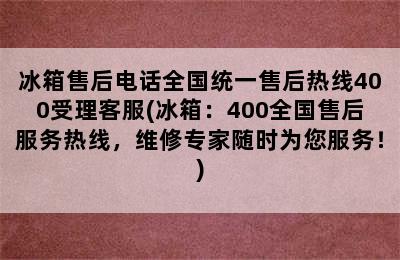 冰箱售后电话全国统一售后热线400受理客服(冰箱：400全国售后服务热线，维修专家随时为您服务！)