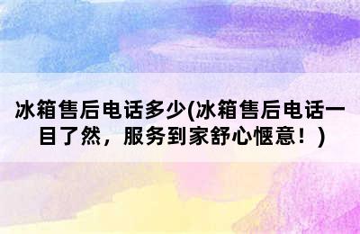 冰箱售后电话多少(冰箱售后电话一目了然，服务到家舒心惬意！)