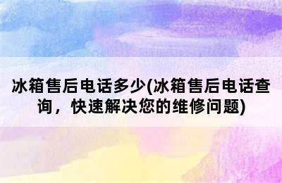 冰箱售后电话多少(冰箱售后电话查询，快速解决您的维修问题)