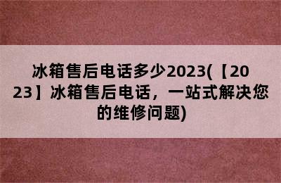 冰箱售后电话多少2023(【2023】冰箱售后电话，一站式解决您的维修问题)