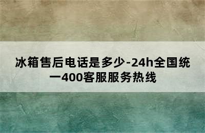 冰箱售后电话是多少-24h全国统一400客服服务热线