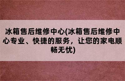 冰箱售后维修中心(冰箱售后维修中心专业、快捷的服务，让您的家电顺畅无忧)