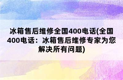 冰箱售后维修全国400电话(全国400电话：冰箱售后维修专家为您解决所有问题)