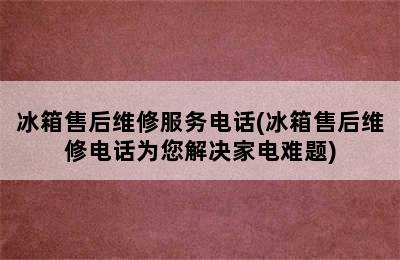 冰箱售后维修服务电话(冰箱售后维修电话为您解决家电难题)