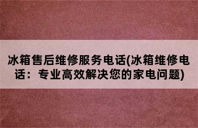 冰箱售后维修服务电话(冰箱维修电话：专业高效解决您的家电问题)