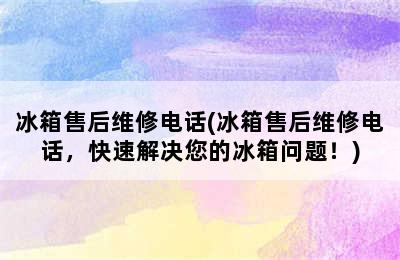 冰箱售后维修电话(冰箱售后维修电话，快速解决您的冰箱问题！)