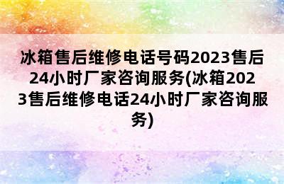 冰箱售后维修电话号码2023售后24小时厂家咨询服务(冰箱2023售后维修电话24小时厂家咨询服务)