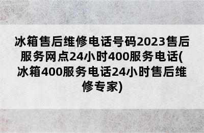 冰箱售后维修电话号码2023售后服务网点24小时400服务电话(冰箱400服务电话24小时售后维修专家)