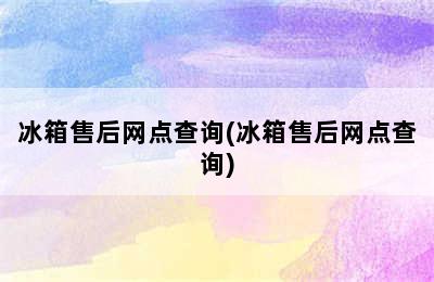 冰箱售后网点查询(冰箱售后网点查询)