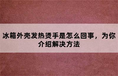 冰箱外壳发热烫手是怎么回事，为你介绍解决方法