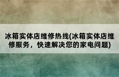 冰箱实体店维修热线(冰箱实体店维修服务，快速解决您的家电问题)