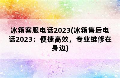 冰箱客服电话2023(冰箱售后电话2023：便捷高效，专业维修在身边)