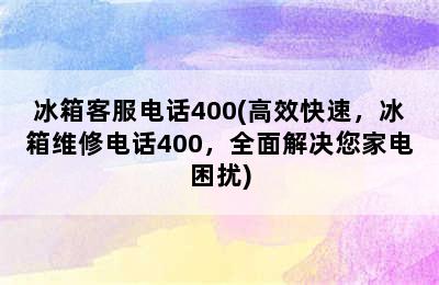 冰箱客服电话400(高效快速，冰箱维修电话400，全面解决您家电困扰)