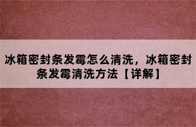 冰箱密封条发霉怎么清洗，冰箱密封条发霉清洗方法【详解】