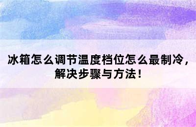 冰箱怎么调节温度档位怎么最制冷，解决步骤与方法！