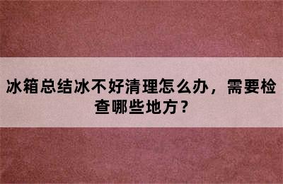 冰箱总结冰不好清理怎么办，需要检查哪些地方？