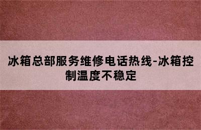 冰箱总部服务维修电话热线-冰箱控制温度不稳定