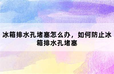 冰箱排水孔堵塞怎么办，如何防止冰箱排水孔堵塞