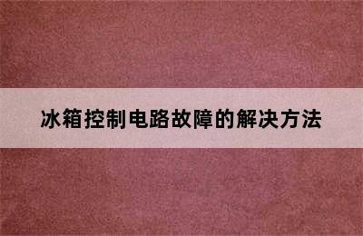 冰箱控制电路故障的解决方法