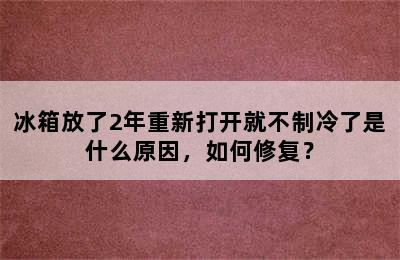 冰箱放了2年重新打开就不制冷了是什么原因，如何修复？