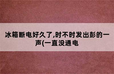 冰箱断电好久了,时不时发出彭的一声(一直没通电