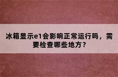 冰箱显示e1会影响正常运行吗，需要检查哪些地方？