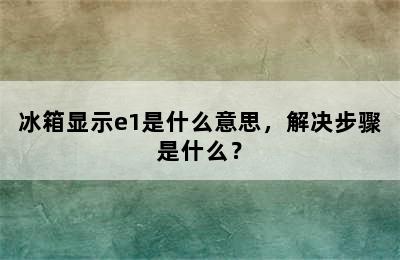 冰箱显示e1是什么意思，解决步骤是什么？