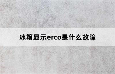 冰箱显示erco是什么故障