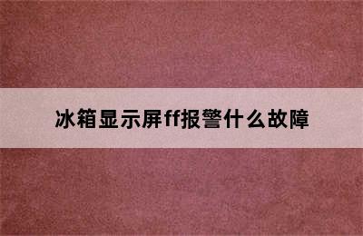 冰箱显示屏ff报警什么故障