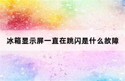 冰箱显示屏一直在跳闪是什么故障