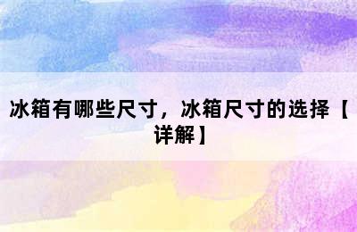 冰箱有哪些尺寸，冰箱尺寸的选择【详解】