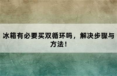 冰箱有必要买双循环吗，解决步骤与方法！