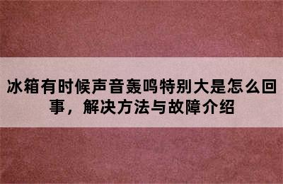 冰箱有时候声音轰鸣特别大是怎么回事，解决方法与故障介绍