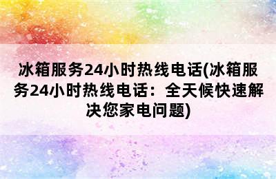 冰箱服务24小时热线电话(冰箱服务24小时热线电话：全天候快速解决您家电问题)