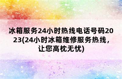 冰箱服务24小时热线电话号码2023(24小时冰箱维修服务热线，让您高枕无忧)