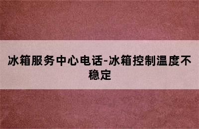 冰箱服务中心电话-冰箱控制温度不稳定