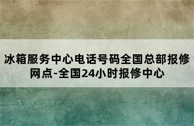 冰箱服务中心电话号码全国总部报修网点-全国24小时报修中心