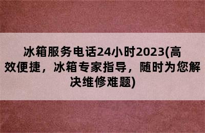 冰箱服务电话24小时2023(高效便捷，冰箱专家指导，随时为您解决维修难题)