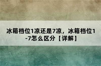 冰箱档位1凉还是7凉，冰箱档位1-7怎么区分【详解】